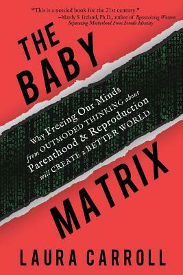 The Baby Matrix: Why Freeing Our Minds From Outmoded Thinking About Parenthood & Reproduction Will Create a Better World by Laura Carroll