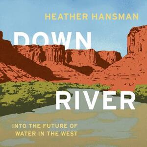 Downriver: Into the Future of Water in the West by Heather Hansman