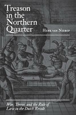 Treason in the Northern Quarter: War, Terror, and the Rule of Law in the Dutch Revolt by Henk Van Nierop