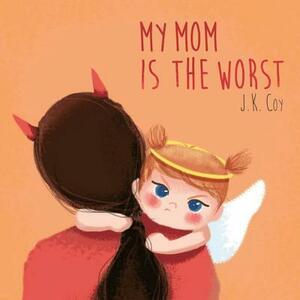 My Mom is the Worst: A Toddler's Perspective on Parenting by J. K. Coy
