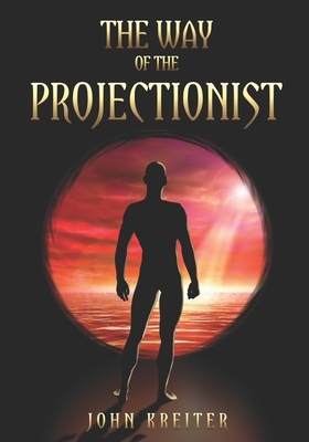 The Way of the Projectionist: Alchemy's Secret Formula to Altered States and Breaking the Prison of the Flesh by John Kreiter