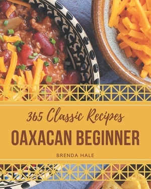 365 Classic Oaxacan Beginner Recipes: Discover Oaxacan Beginner Cookbook NOW! by Brenda Hale