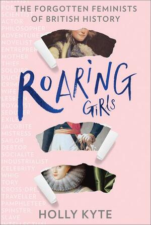 Roaring Girls: The Forgotten Feminists of British History by Holly Kyte