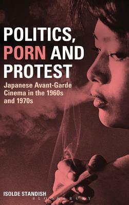 Politics, Porn and Protest: Japanese Avant-Garde Cinema in the 1960s and 1970s by Isolde Standish