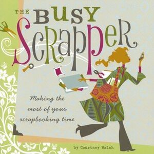 The Busy Scrapper: Making the Most of Your Scrapbooking Time by Courtney Walsh