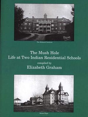 The Mush Hole: Life At Two Indian Residential Schools by Elizabeth Graham