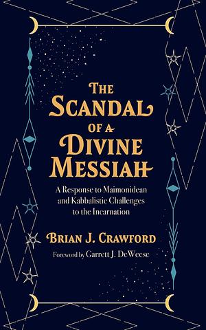 The Scandal of a Divine Messiah: A Response to Maimonidean and Kabbalistic Challenges to the Incarnation by Brian Crawford