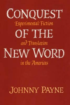 Conquest of the New Word: Experimental Fiction and Translation in the Americas by Johnny Payne