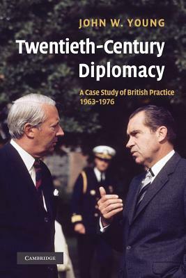 Twentieth-Century Diplomacy: A Case Study of British Practice, 1963 1976 by John W. Young