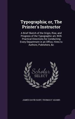 Typographia; or, The printer's instructor: a brief sketch of the origin, rise, and progress of the typographic art, with practical directions for cond by Thomas F. Adams