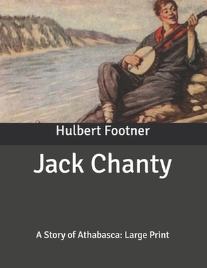 Jack Chanty: A Story of Athabasca: Large Print by Hulbert Footner