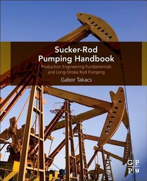 Sucker-Rod Pumping Handbook: Production Engineering Fundamentals and Long-Stroke Rod Pumping by Gabor Takacs