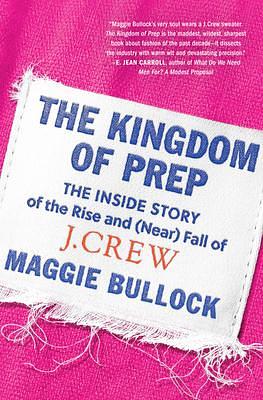 The Kingdom of Prep: The Inside Story of the Rise and (Near) Fall of J.Crew―The Epic Tale of American Fashion Style and Retail Evolution by Maggie Bullock, Maggie Bullock