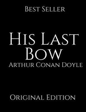 His Last Bow: Perfect For Readers ( Annotated ) By Arthur Conan Doyle. by Arthur Conan Doyle