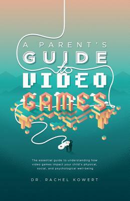 A Parent's Guide to Video Games: The essential guide to understanding how video games impact your child's physical, social, and psychological well-bei by Rachel Kowert