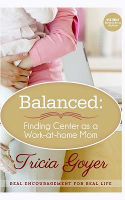 Balanced: Finding Center as a Work-at-Home Mom by Tricia Goyer