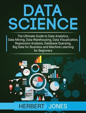 Data Science: The Ultimate Guide to Data Analytics, Data Mining, Data Warehousing, Data Visualization, Regression Analysis, Database by Herbert Jones