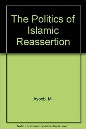 The Politics of Islamic Reassertion by Mohammed Ayoob