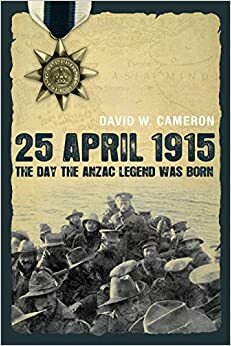 25 April 1915: The Day The Anzac Legend Was Born by David Wayne Cameron