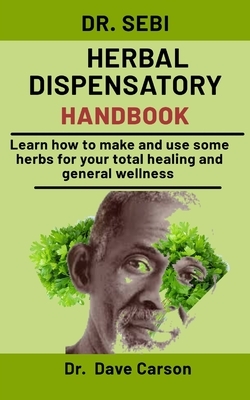 Dr. Sebi Herbal Dispensatory Handbook: Learn How To Make And Use Some Herbs For Your Total Healing And General Wellness by Dave Carson