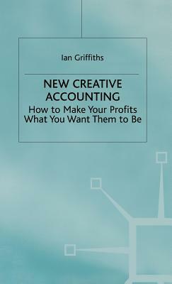 New Creative Accounting: How to Make Your Profits What You Want Them to Be by Ian Griffiths