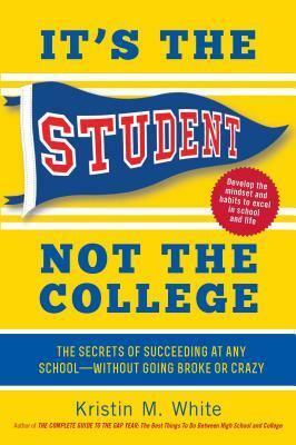 It's the Student, Not the College: The Secrets of Succeeding at Any School--Without Going Broke or Crazy by Kristin M. White
