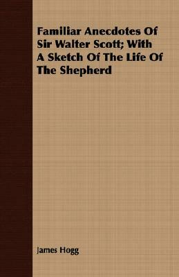 Familiar Anecdotes of Sir Walter Scott; With a Sketch of the Life of the Shepherd by James Hogg