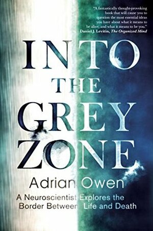 Into the Grey Zone: A Neuroscientist Explores the Border Between Life and Death by Adrian Owen