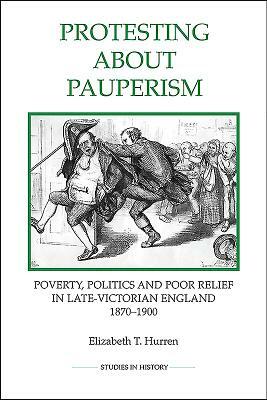 Protesting about Pauperism: Poverty, Politics and Poor Relief in Late-Victorian England, 1870-1900 by Elizabeth T. Hurren