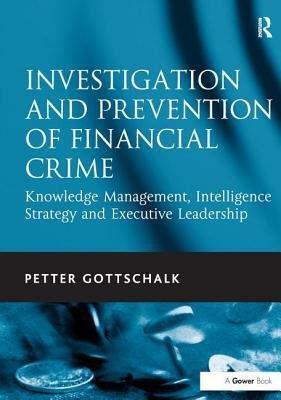 Investigation and Prevention of Financial Crime: Knowledge Management, Intelligence Strategy and Executive Leadership by Petter Gottschalk