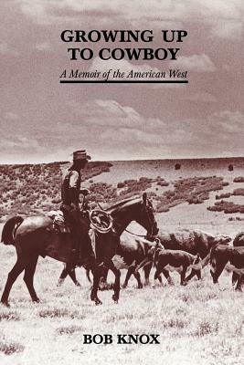 Growing Up to Cowboy: A Memoir of the American West by Bob Knox