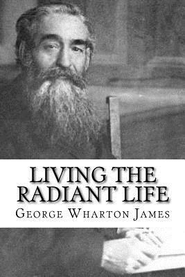 Living the Radiant Life: A Personal Narrative by George Wharton James