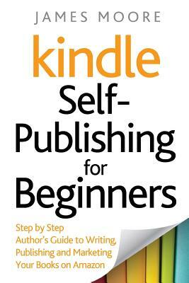 Kindle Self-Publishing for beginners: Step by Step Author's Guide to Writing, Publishing and Marketing Your Books on Amazon by James Moore