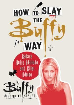 How to Slay the Buffy Way: Badass Buffy Attitude and Killer Advice by Buffy the Vampire Slayer