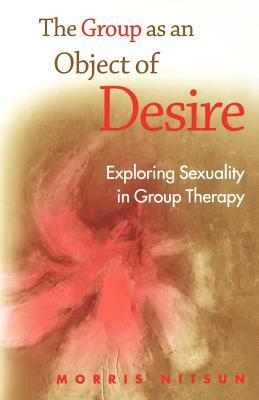 The Group as an Object of Desire: Exploring Sexuality in Group Therapy by Morris Nitsun