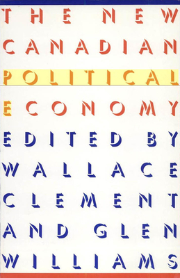 The New Canadian Political Economy by Wallace Clement, Glen Williams