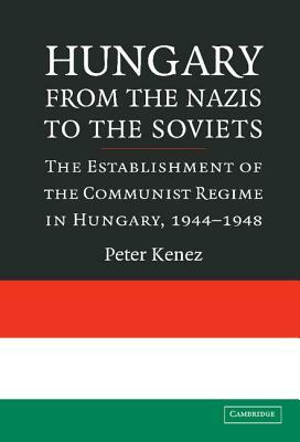 Hungary from the Nazis to the Soviets: The Establishment of the Communist Regime in Hungary, 1944-1948 by Peter Kenez