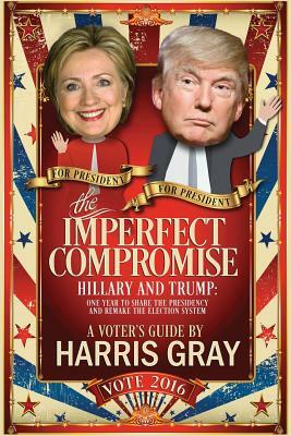 The Imperfect Compromise: Hillary and Trump: One Year to Share the Presidency and Remake the Election System by Harris Gray