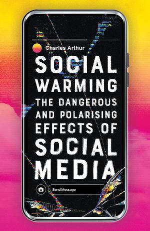 Social Warming: The Dangerous and Polarising Effects of Social Media by Charles Arthur