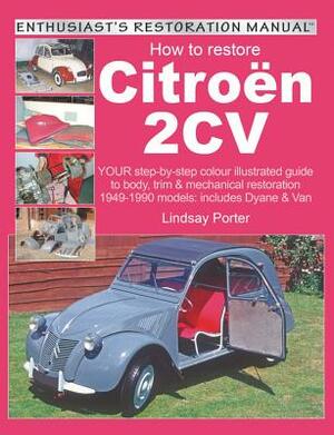 How to Restore Citroen 2cv: Your Step-By-Step Colour Illustrated Guide to Body, Trim & Mechanical Restoration 1949-1990 Models: Includes Dyane & V by Lindsay Porter