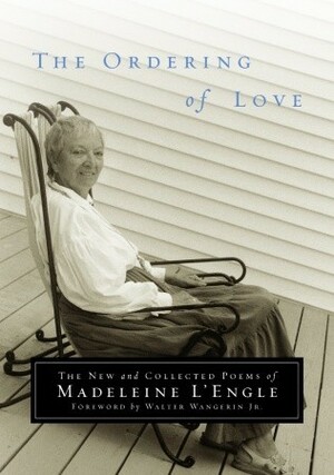 The Ordering of Love: The New and Collected Poems of Madeleine L'Engle by Walter Wangerin Jr., Madeleine L'Engle