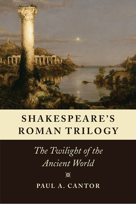 Shakespeare's Roman Trilogy: The Twilight of the Ancient World by Paul a. Cantor