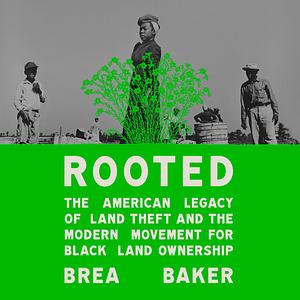 Rooted: The American Legacy of Land Theft and the Modern Movement for Black Land Ownership by Brea Baker