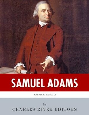 American Legends: The Life of Samuel Adams by Charles River Editors