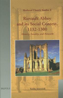 Rievaulx Abbey and Its Social Context, 1132-1300: Memory, Locality, and Networks by Emilia Jamroziak