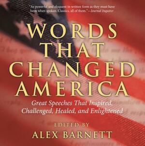 Words That Changed America: Great Speeches That Inspired, Challenged, Healed, and Enlightened by Alex Barnett