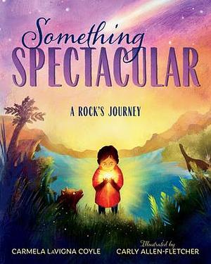 Something Spectacular: A Rock's Journey by Carly Allen-Fletcher, Carmela LaVigna Coyle, Carmela LaVigna Coyle