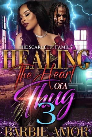 Healing The Heart of A Thug 3 : The Scarletti Family by Barbie Amor, Barbie Scott