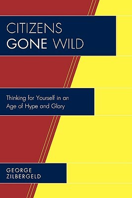 Citizens Gone Wild: Thinking for Yourself in an Age of Hype and Glory by George Zilbergeld