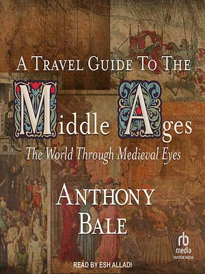 A Travel Guide to the Middle Ages: The World Through Medieval Eyes by Anthony Bale